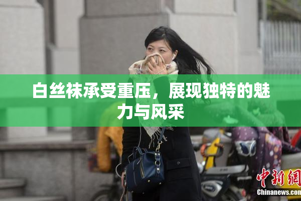白丝袜承受重压，展现独特的魅力与风采