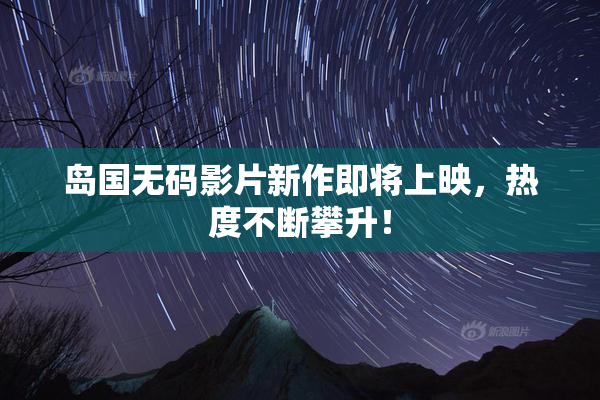 岛国无码影片新作即将上映，热度不断攀升！