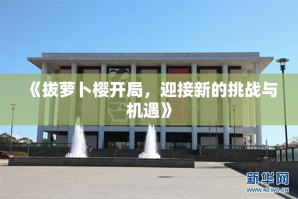 《拔萝卜樱开局，迎接新的挑战与机遇》