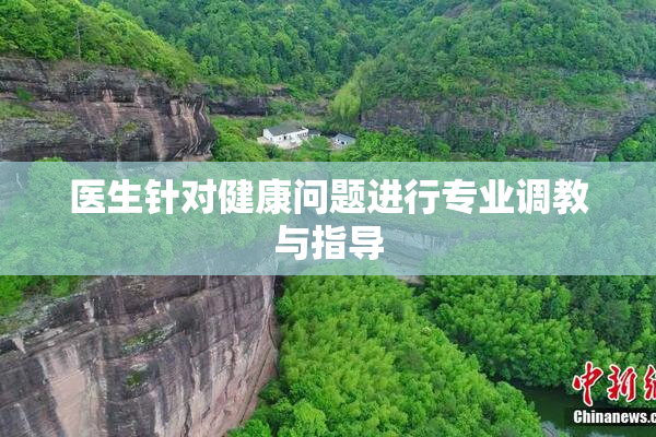 医生针对健康问题进行专业调教与指导