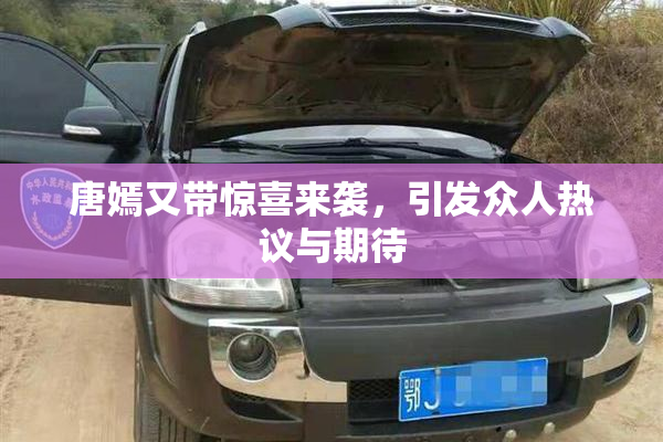 唐嫣又带惊喜来袭，引发众人热议与期待