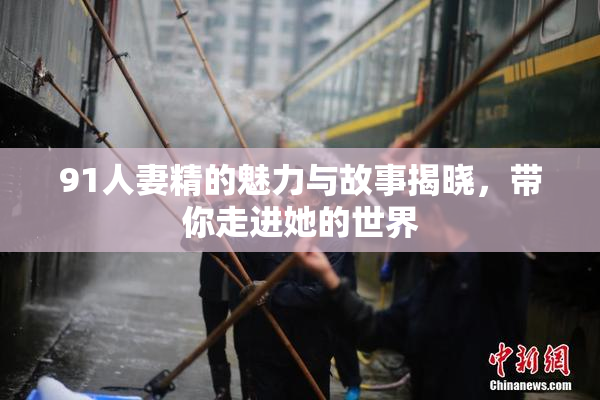 91人妻精的魅力与故事揭晓，带你走进她的世界