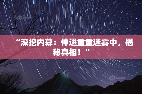 “深挖内幕：伸进重重迷雾中，揭秘真相！”