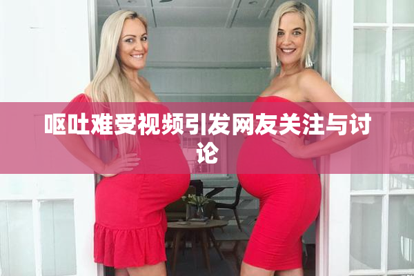 呕吐难受视频引发网友关注与讨论