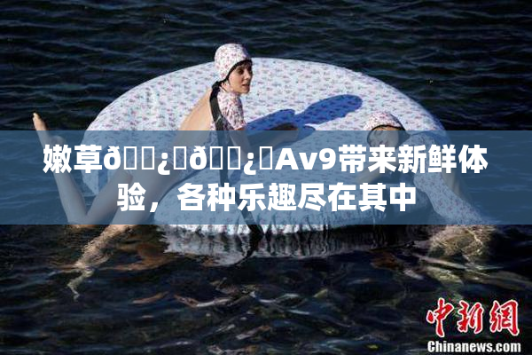 嫩草🌿‌🌿‌Av9带来新鲜体验，各种乐趣尽在其中