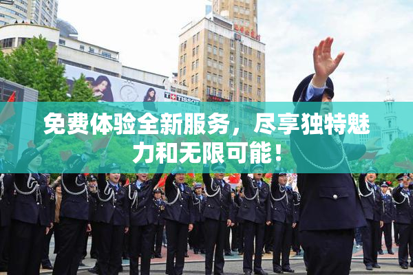 免费体验全新服务，尽享独特魅力和无限可能！