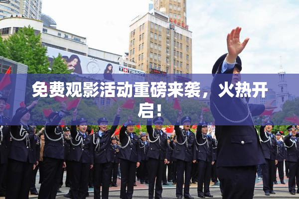 免费观影活动重磅来袭，火热开启！