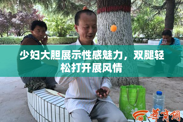 少妇大胆展示性感魅力，双腿轻松打开展风情