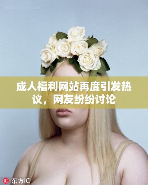 成人福利网站再度引发热议，网友纷纷讨论