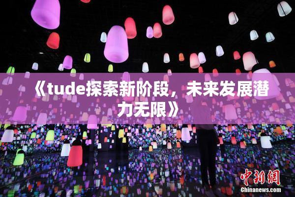 《tude探索新阶段，未来发展潜力无限》