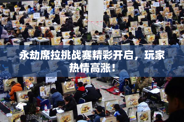 永劫席拉挑战赛精彩开启，玩家热情高涨！
