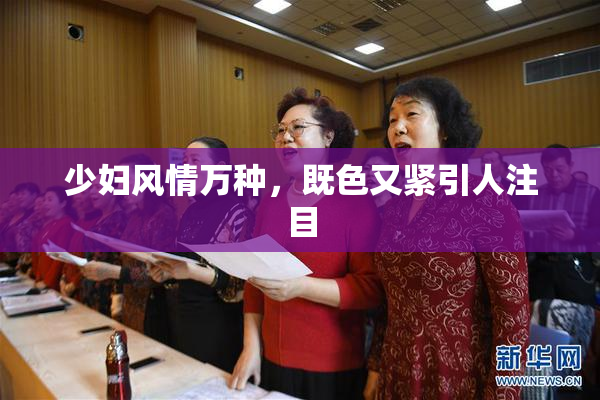 少妇风情万种，既色又紧引人注目