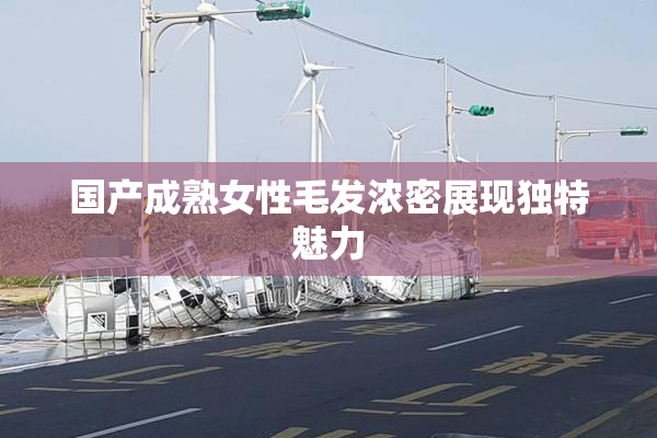 国产成熟女性毛发浓密展现独特魅力