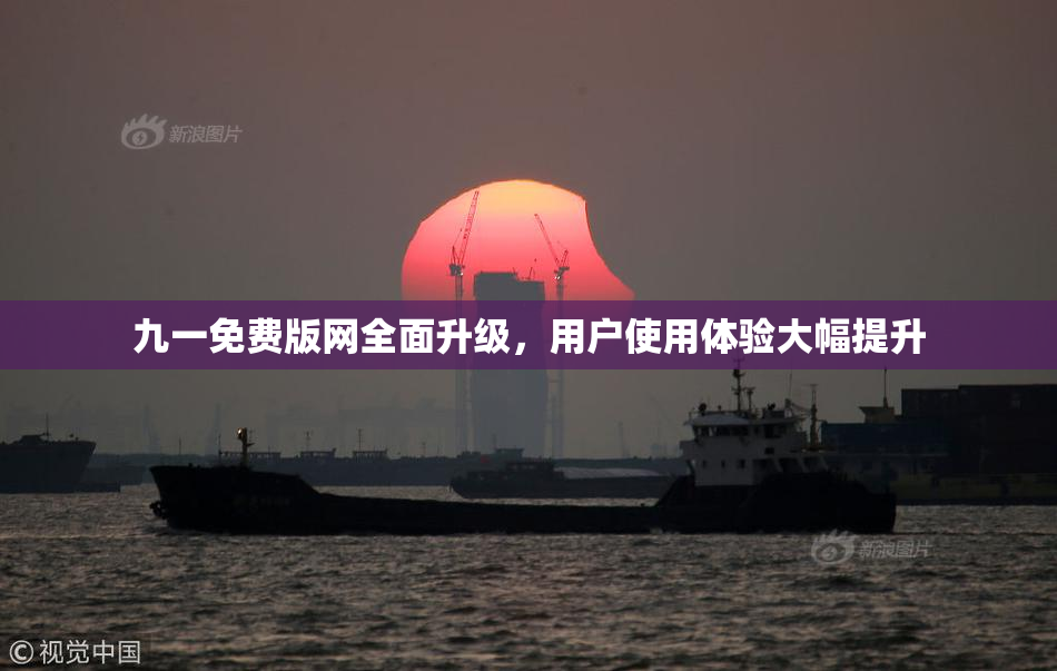 九一免费版网全面升级，用户使用体验大幅提升