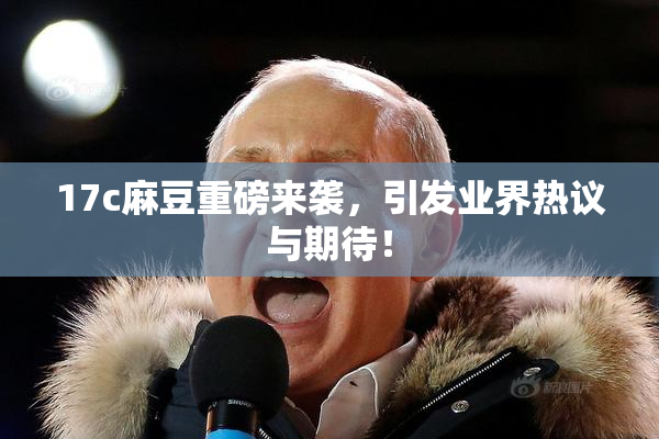 17c麻豆重磅来袭，引发业界热议与期待！