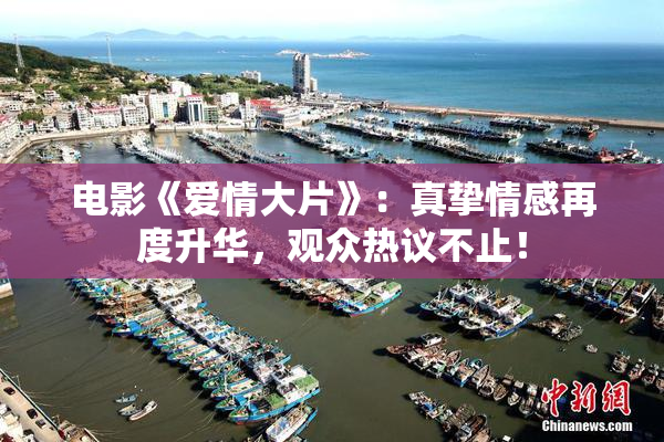 电影《爱情大片》：真挚情感再度升华，观众热议不止！