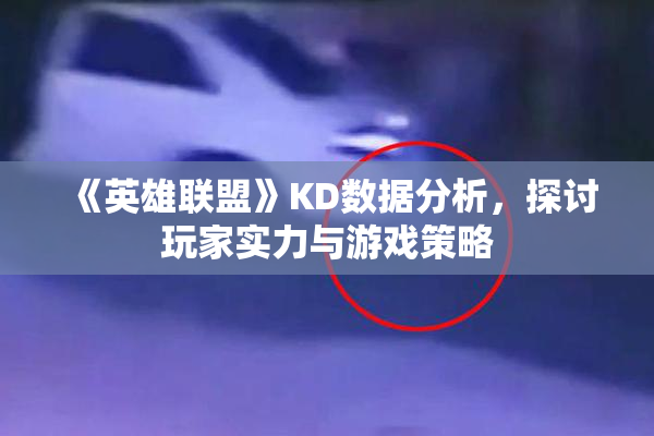 《英雄联盟》KD数据分析，探讨玩家实力与游戏策略