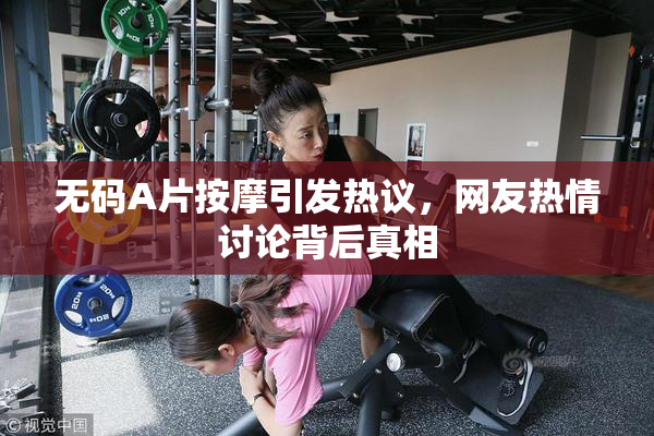 无码A片按摩引发热议，网友热情讨论背后真相