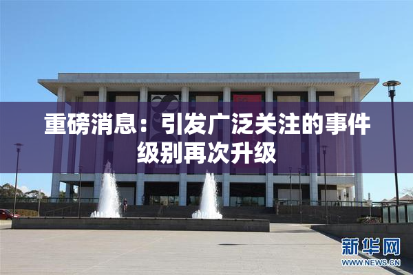重磅消息：引发广泛关注的事件级别再次升级
