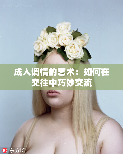 成人调情的艺术：如何在交往中巧妙交流