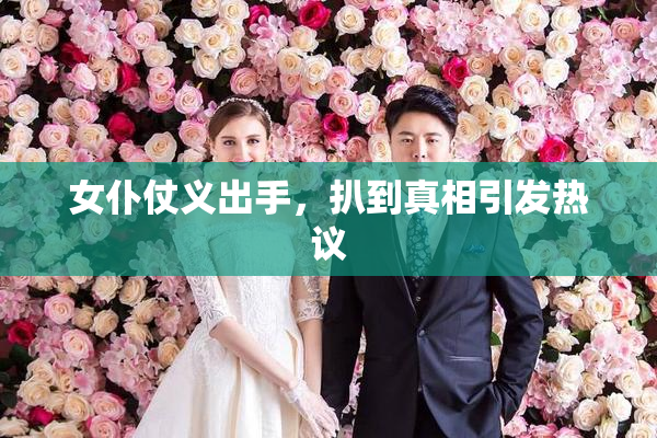 女仆仗义出手，扒到真相引发热议