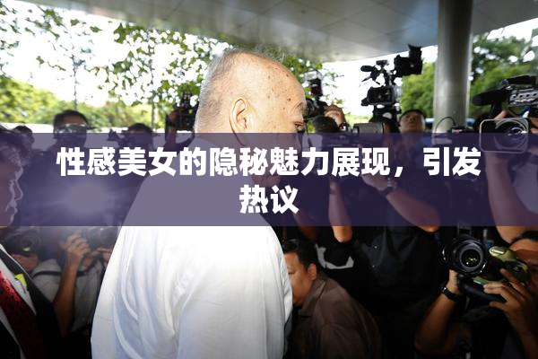 性感美女的隐秘魅力展现，引发热议