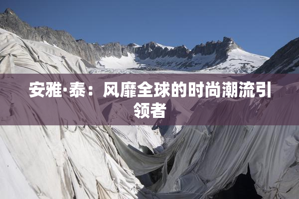 安雅·泰：风靡全球的时尚潮流引领者