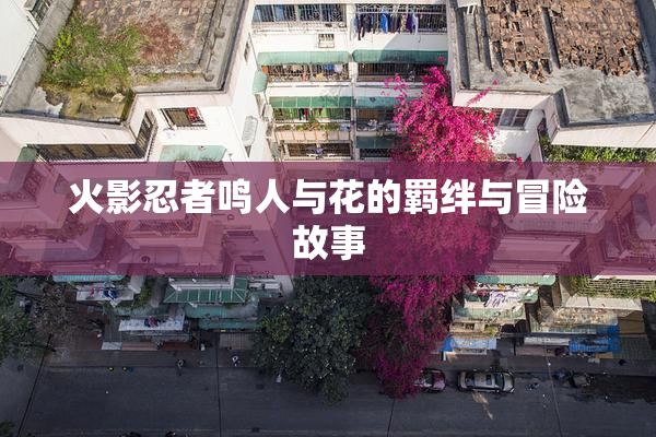 火影忍者鸣人与花的羁绊与冒险故事
