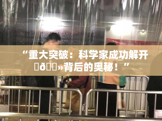“重大突破：科学家成功解开‌🐻背后的奥秘！”