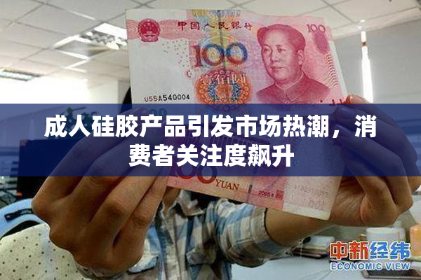 成人硅胶产品引发市场热潮，消费者关注度飙升