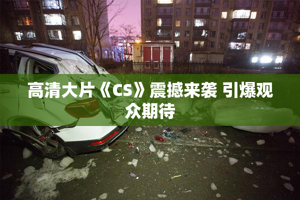高清大片《CS》震撼来袭 引爆观众期待