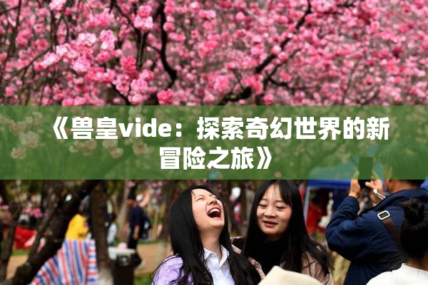 《兽皇vide：探索奇幻世界的新冒险之旅》