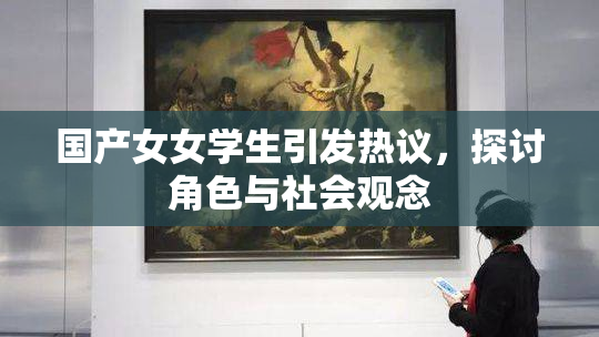 国产女女学生引发热议，探讨角色与社会观念