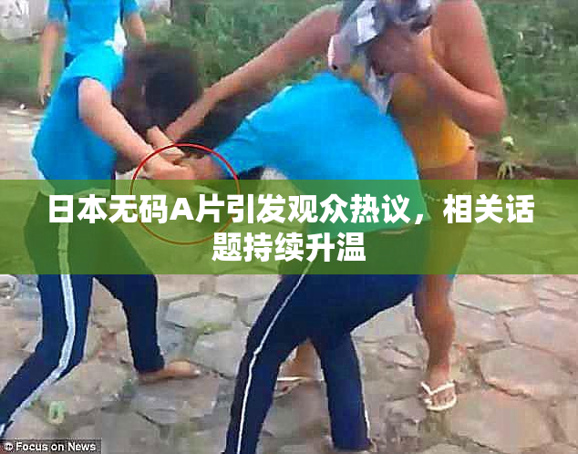 日本无码A片引发观众热议，相关话题持续升温