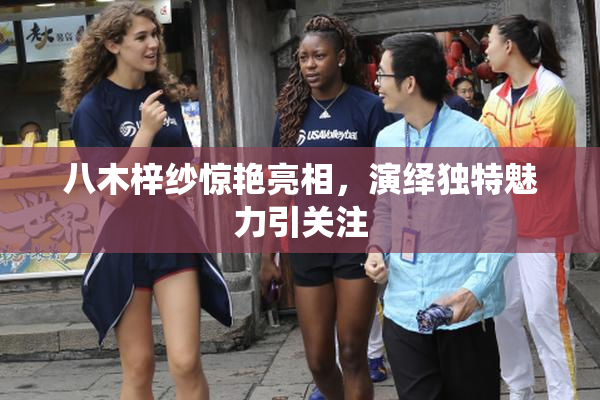 八木梓纱惊艳亮相，演绎独特魅力引关注