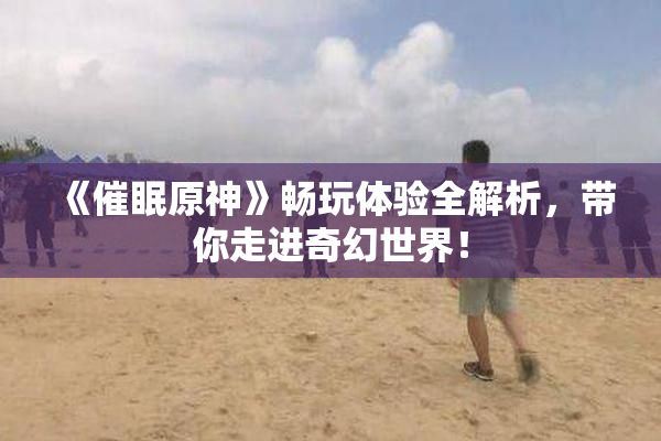 《催眠原神》畅玩体验全解析，带你走进奇幻世界！