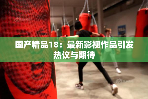 国产精品18：最新影视作品引发热议与期待