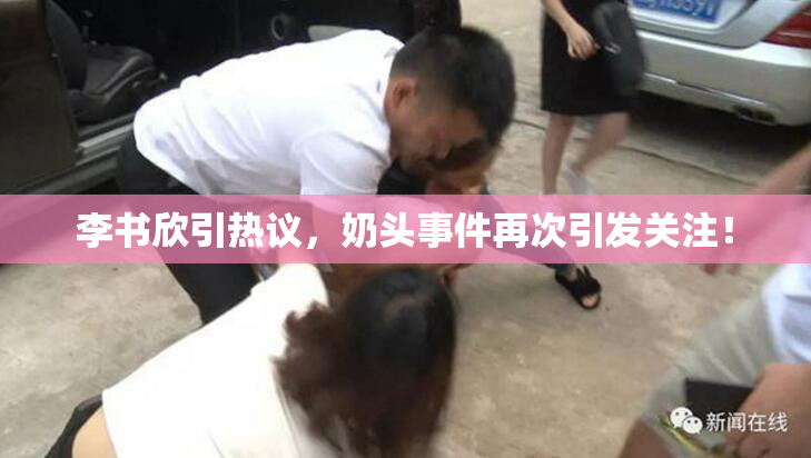 李书欣引热议，奶头事件再次引发关注！
