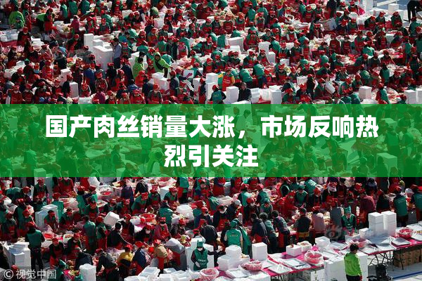 国产肉丝销量大涨，市场反响热烈引关注