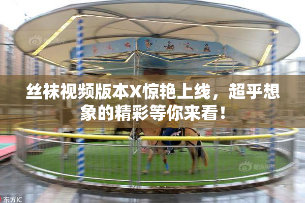 丝袜视频版本X惊艳上线，超乎想象的精彩等你来看！