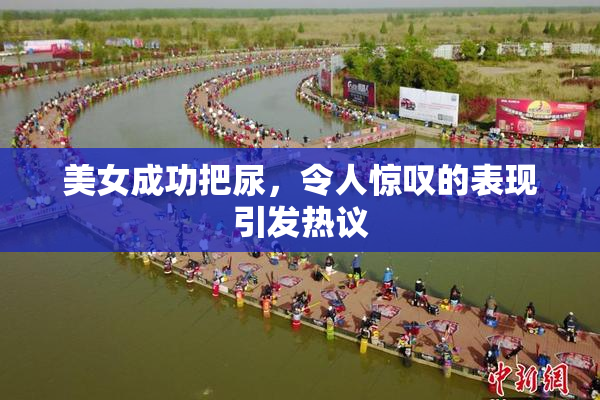 美女成功把尿，令人惊叹的表现引发热议
