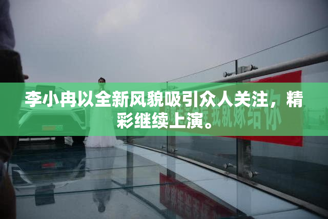 李小冉以全新风貌吸引众人关注，精彩继续上演。