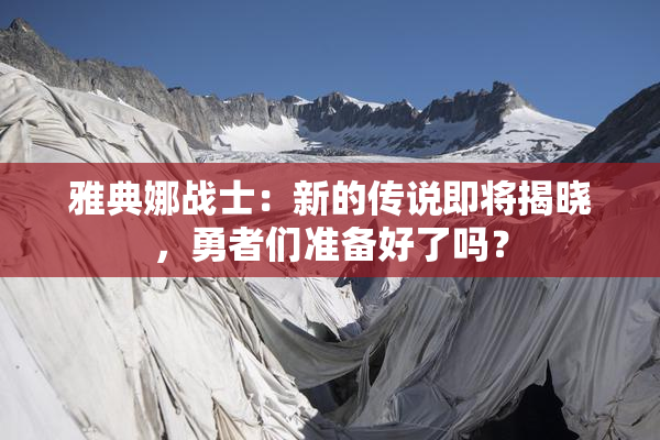 雅典娜战士：新的传说即将揭晓，勇者们准备好了吗？