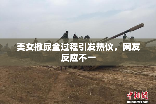 美女撒尿全过程引发热议，网友反应不一