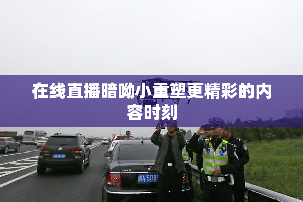 在线直播暗呦小重塑更精彩的内容时刻