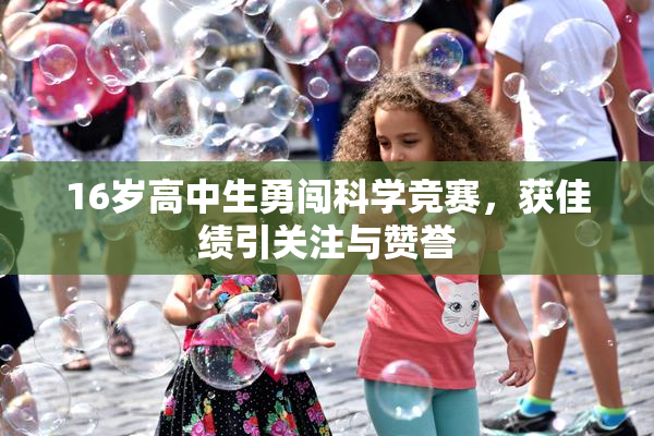 16岁高中生勇闯科学竞赛，获佳绩引关注与赞誉