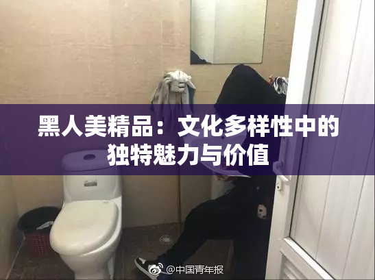 黑人美精品：文化多样性中的独特魅力与价值