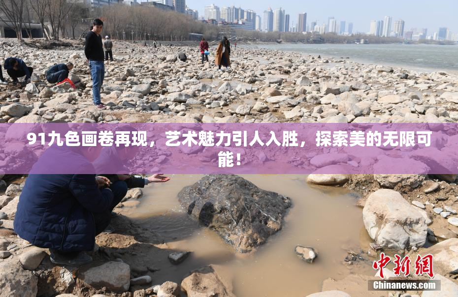 91九色画卷再现，艺术魅力引人入胜，探索美的无限可能！