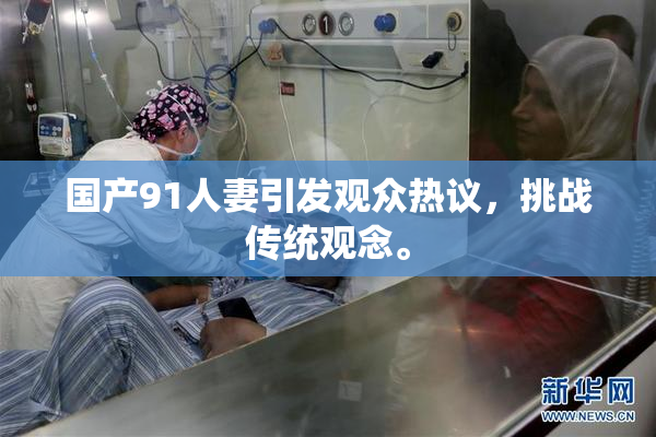 国产91人妻引发观众热议，挑战传统观念。