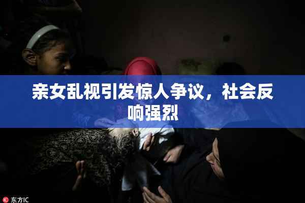亲女乱视引发惊人争议，社会反响强烈